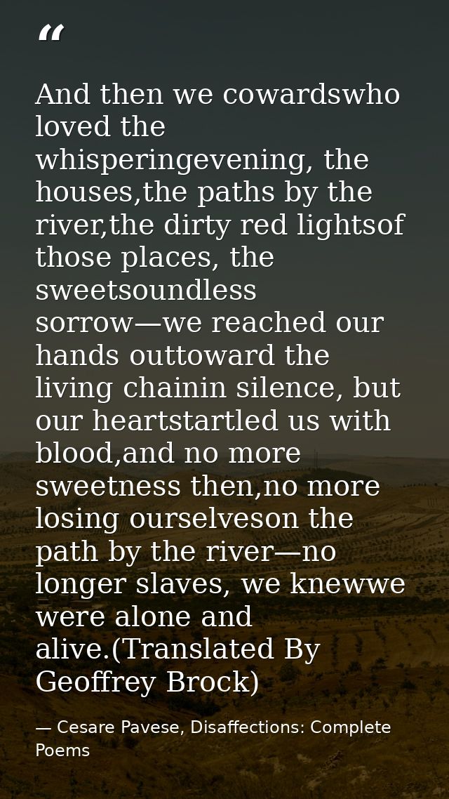 And then we cowardswho loved the whisperingevening, the houses,the paths by the river,the dirty red lightsof those place — Cesare Pavese, Disaffections: Complete Poems