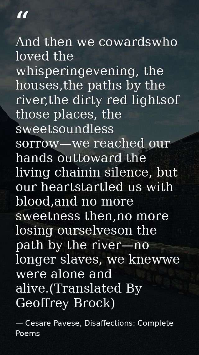 And then we cowardswho loved the whisperingevening, the houses,the paths by the river,the dirty red lightsof those place — Cesare Pavese, Disaffections: Complete Poems