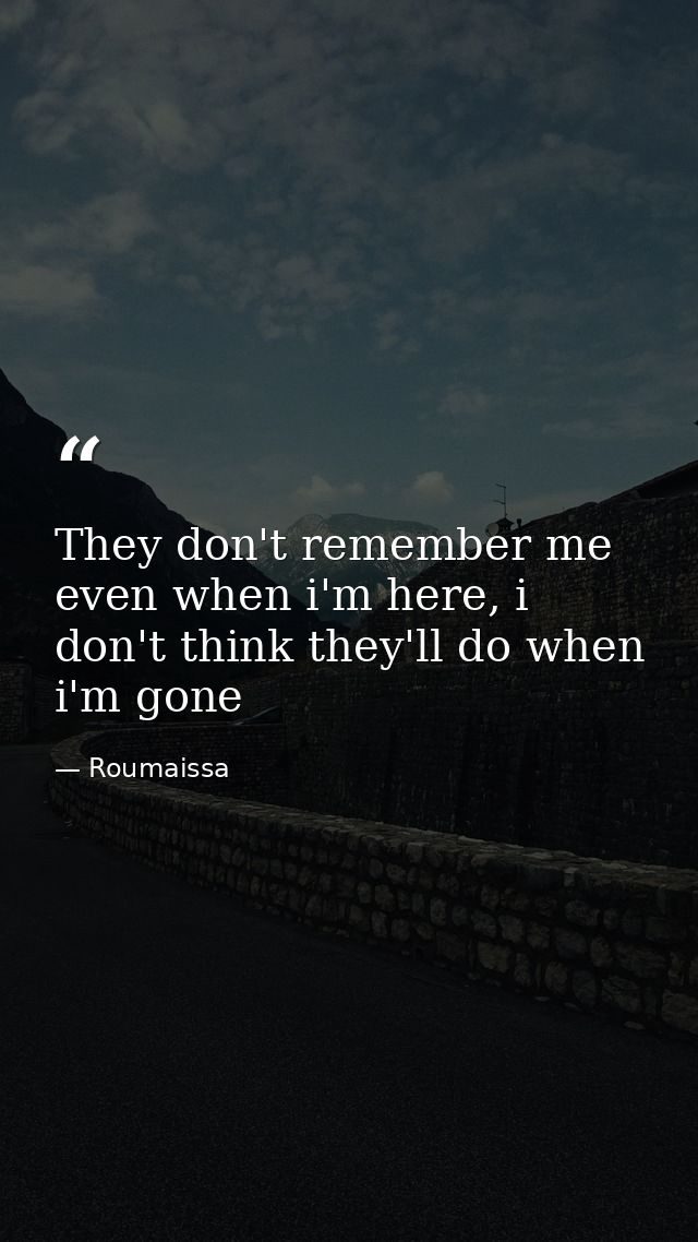 They don't remember me even when i'm here, i don't think they'll do when i'm gone — Roumaissa