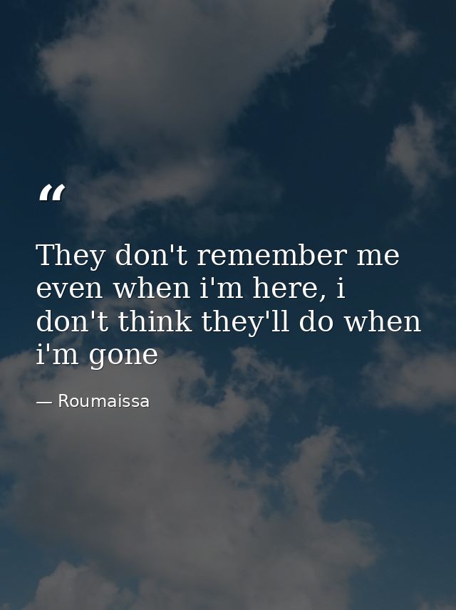 They don't remember me even when i'm here, i don't think they'll do when i'm gone — Roumaissa