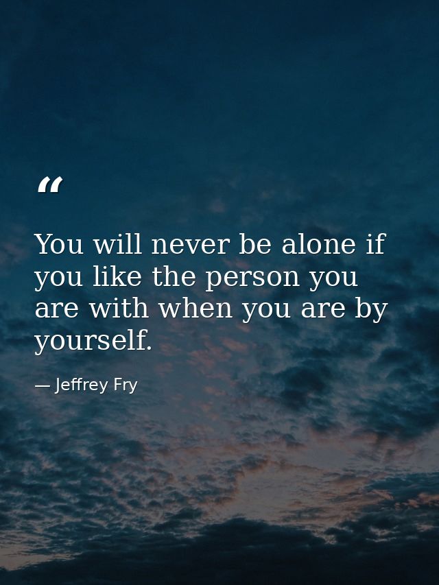 You will never be alone if you like the person you are with when you are by yourself. — Jeffrey Fry