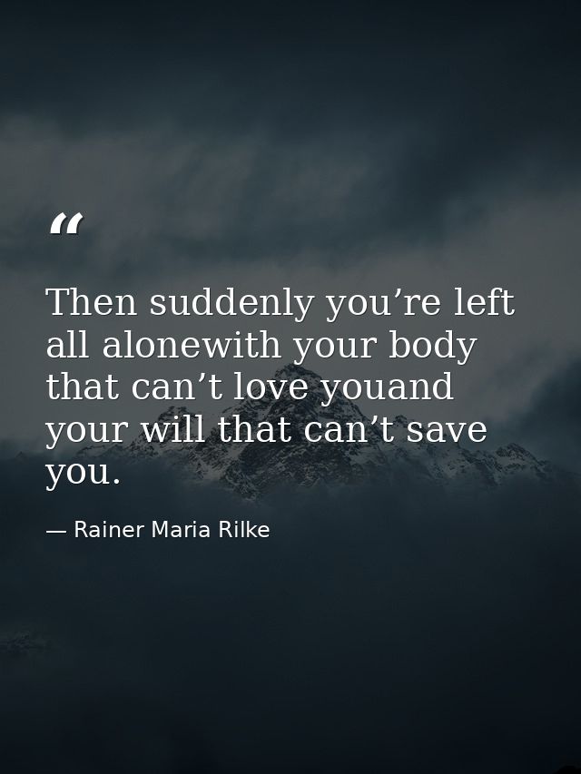 Then suddenly you’re left all alonewith your body that can’t love youand your will that can’t save you. — Rainer Maria Rilke