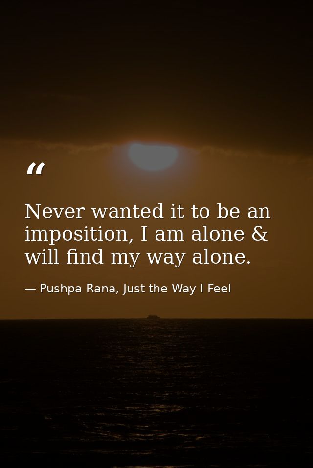 Never wanted it to be an imposition, I am alone & will find my way alone. — Pushpa Rana, Just the Way I Feel