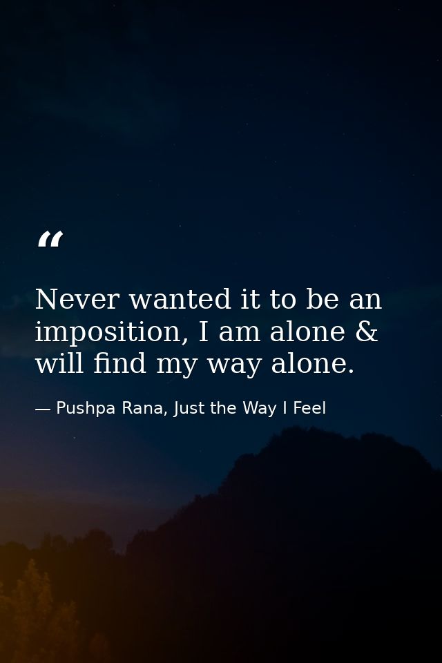 Never wanted it to be an imposition, I am alone & will find my way alone. — Pushpa Rana, Just the Way I Feel