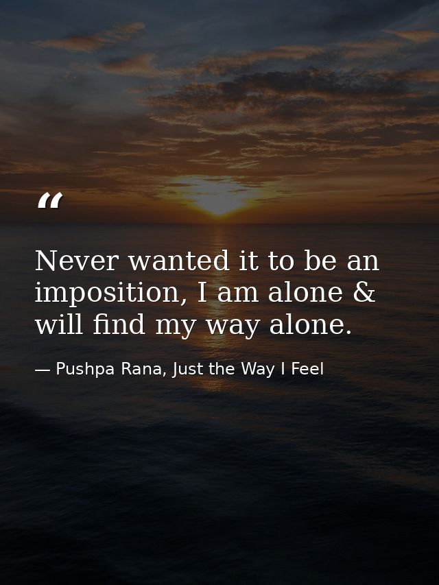 Never wanted it to be an imposition, I am alone & will find my way alone. — Pushpa Rana, Just the Way I Feel