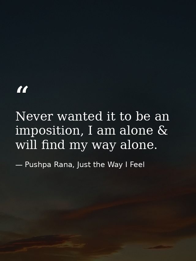 Never wanted it to be an imposition, I am alone & will find my way alone. — Pushpa Rana, Just the Way I Feel