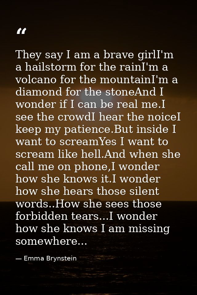 They say I am a brave girlI'm a hailstorm for the rainI'm a volcano for the mountainI'm a diamond for the stoneAnd I won — Emma Brynstein