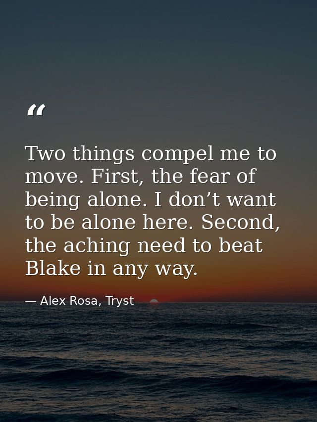 Two things compel me to move. First, the fear of being alone. I don’t want to be alone here. Second, the aching need to  — Alex Rosa, Tryst