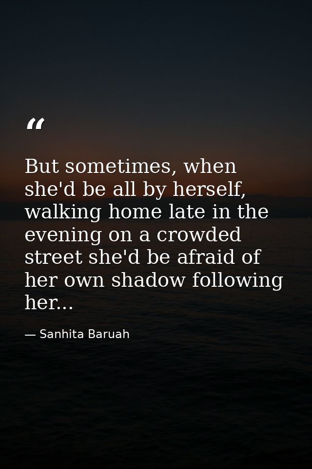 But sometimes, when she'd be all by herself, walking home late in the evening on a crowded street she'd be afraid of her — Sanhita Baruah