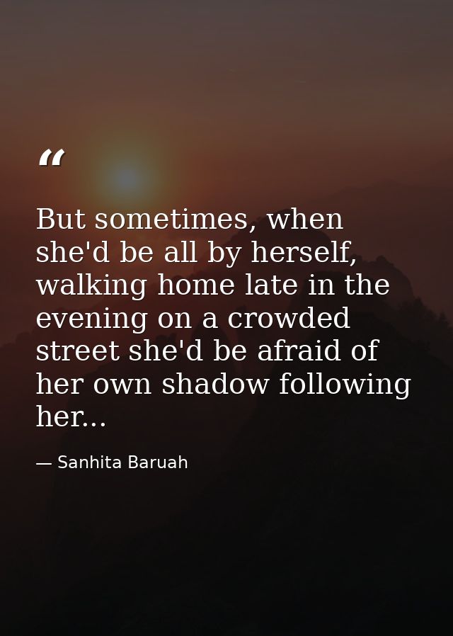 But sometimes, when she'd be all by herself, walking home late in the evening on a crowded street she'd be afraid of her — Sanhita Baruah