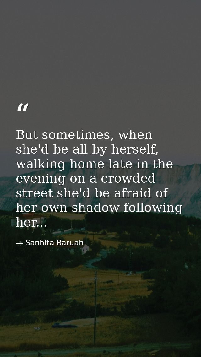 But sometimes, when she'd be all by herself, walking home late in the evening on a crowded street she'd be afraid of her — Sanhita Baruah