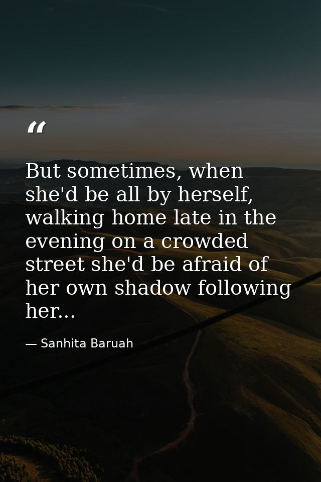 But sometimes, when she'd be all by herself, walking home late in the evening on a crowded street she'd be afraid of her — Sanhita Baruah