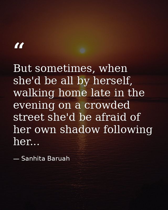 But sometimes, when she'd be all by herself, walking home late in the evening on a crowded street she'd be afraid of her — Sanhita Baruah
