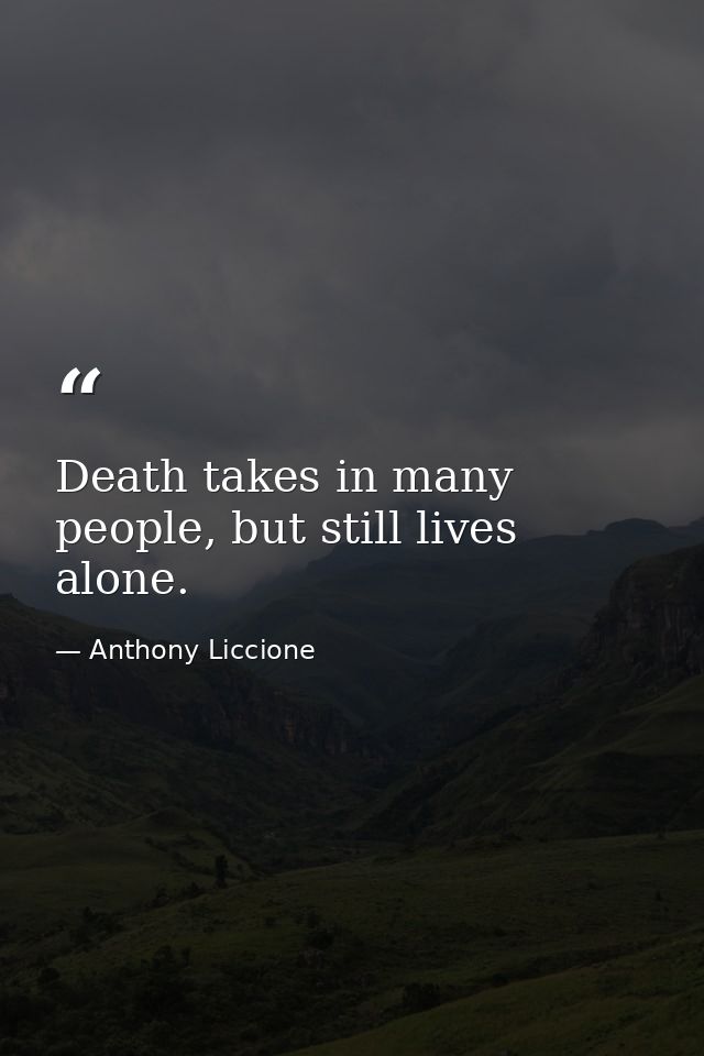 Death takes in many people, but still lives alone. — Anthony Liccione