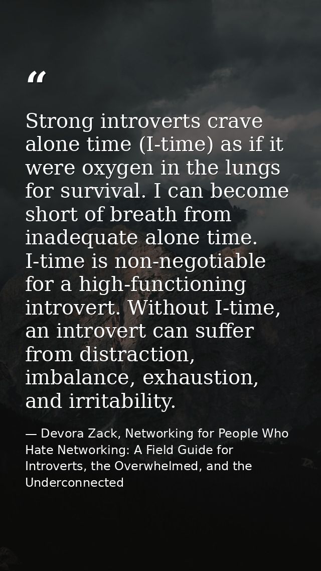 Strong introverts crave alone time (I-time) as if it were oxygen in the lungs for survival. I can become short of breath — Devora Zack, Networking for People Who Hate Networking: A Field Guide for Introverts, the Overwhelmed, and the Underconnected