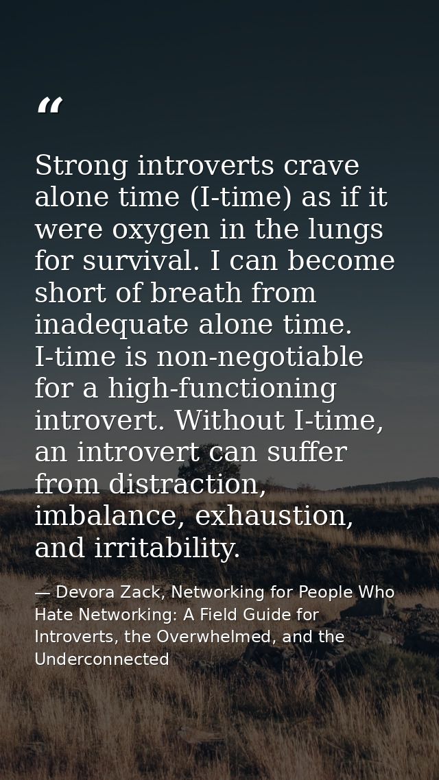 Strong introverts crave alone time (I-time) as if it were oxygen in the lungs for survival. I can become short of breath — Devora Zack, Networking for People Who Hate Networking: A Field Guide for Introverts, the Overwhelmed, and the Underconnected