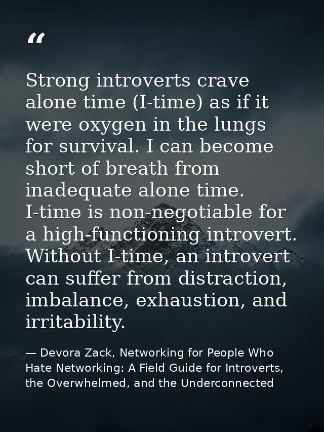 Strong introverts crave alone time (I-time) as if it were oxygen in the lungs for survival. I can become short of breath — Devora Zack, Networking for People Who Hate Networking: A Field Guide for Introverts, the Overwhelmed, and the Underconnected