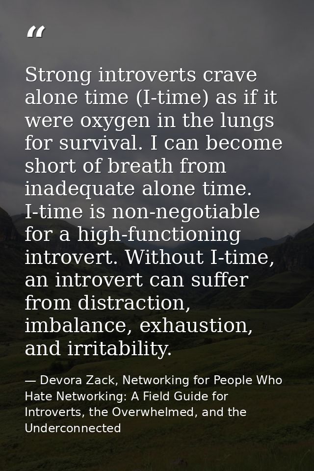 Strong introverts crave alone time (I-time) as if it were oxygen in the lungs for survival. I can become short of breath — Devora Zack, Networking for People Who Hate Networking: A Field Guide for Introverts, the Overwhelmed, and the Underconnected