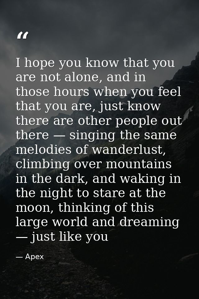 I hope you know that you are not alone, and in those hours when you feel that you are, just know there are other people  — Apex