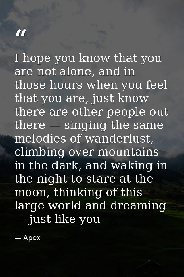 I hope you know that you are not alone, and in those hours when you feel that you are, just know there are other people  — Apex