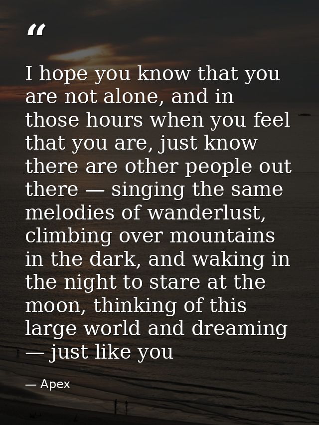 I hope you know that you are not alone, and in those hours when you feel that you are, just know there are other people  — Apex