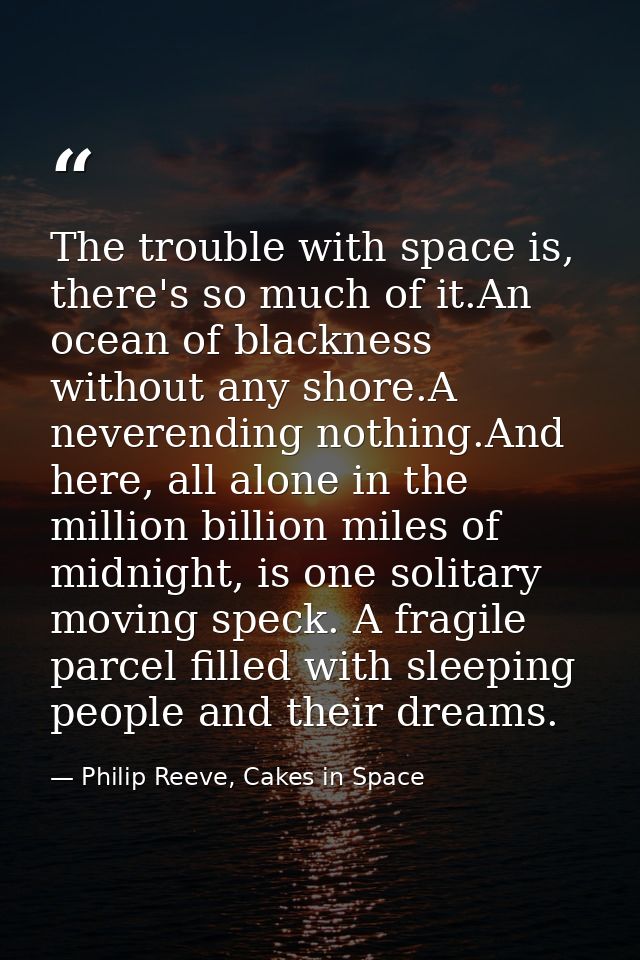 The trouble with space is, there's so much of it.An ocean of blackness without any shore.A neverending nothing.And here, — Philip Reeve, Cakes in Space