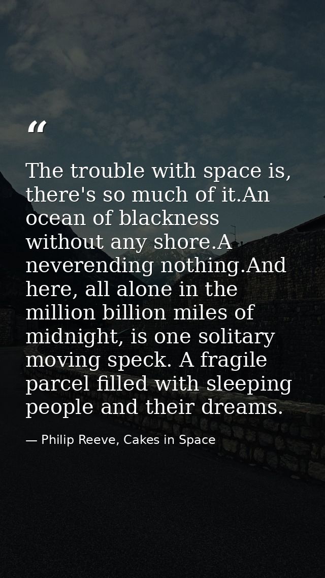 The trouble with space is, there's so much of it.An ocean of blackness without any shore.A neverending nothing.And here, — Philip Reeve, Cakes in Space