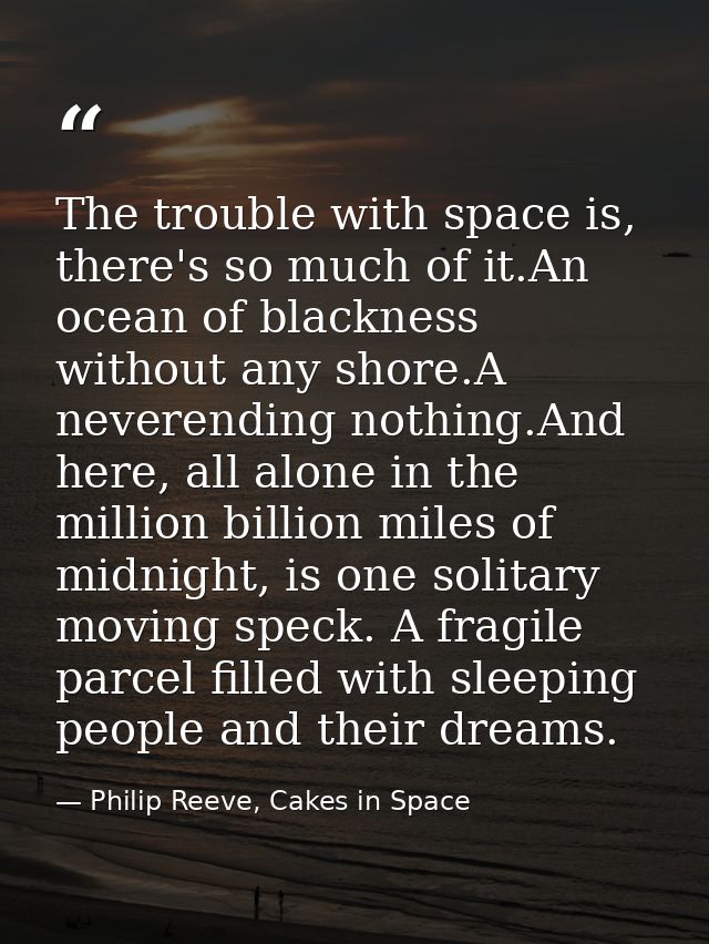 The trouble with space is, there's so much of it.An ocean of blackness without any shore.A neverending nothing.And here, — Philip Reeve, Cakes in Space