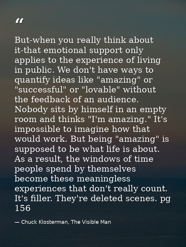 But-when you really think about it-that emotional support only applies to the experience of living in public. We don't h — Chuck Klosterman, The Visible Man