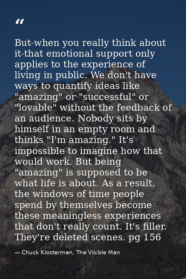 But-when you really think about it-that emotional support only applies to the experience of living in public. We don't h — Chuck Klosterman, The Visible Man