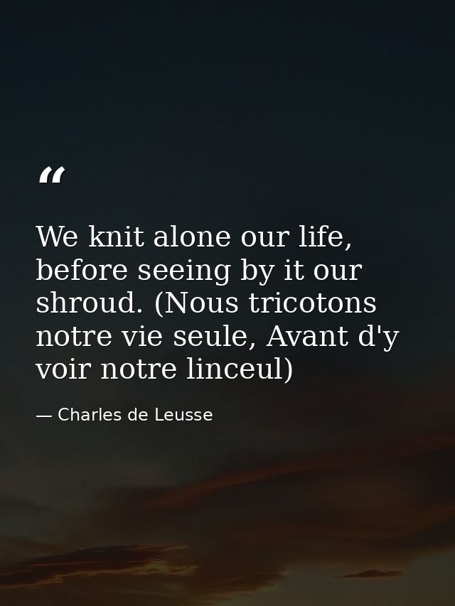We knit alone our life, before seeing by it our shroud. (Nous tricotons notre vie seule, Avant d'y voir notre linceul) — Charles de Leusse