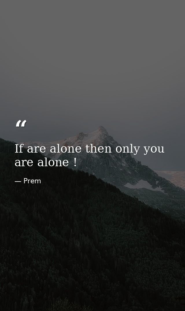 If are alone then only you are alone ! — Prem