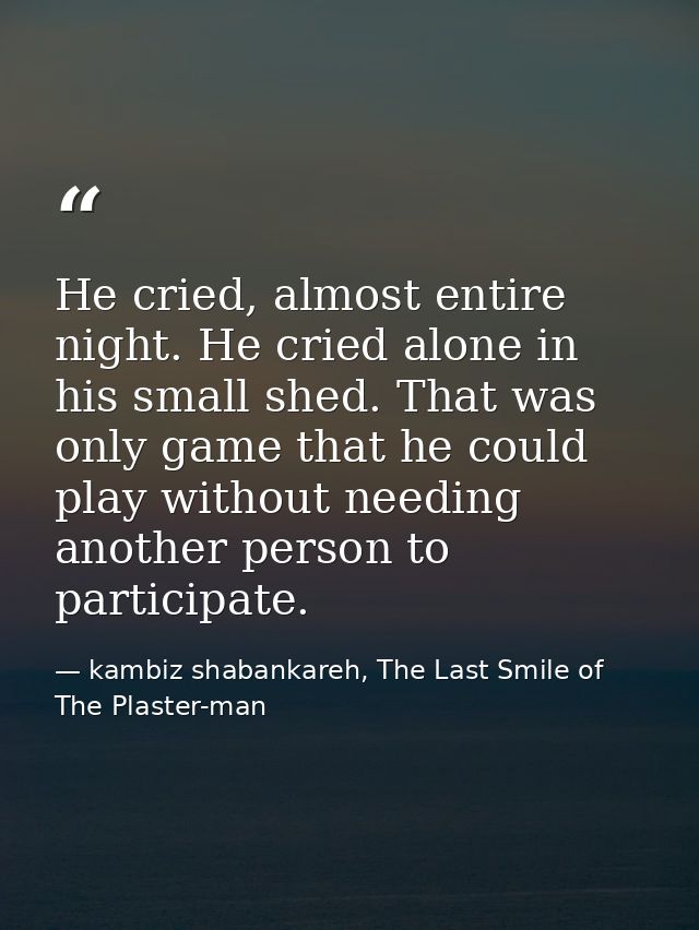 He cried, almost entire night. He cried alone in his small shed. That was only game that he could play without needing a — kambiz shabankareh, The Last Smile of The Plaster-man