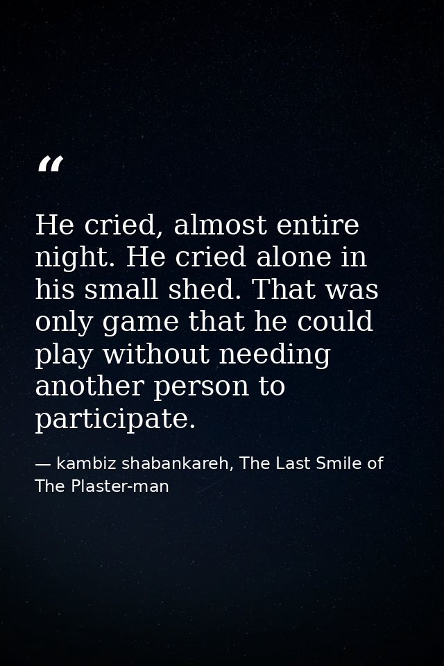 He cried, almost entire night. He cried alone in his small shed. That was only game that he could play without needing a — kambiz shabankareh, The Last Smile of The Plaster-man