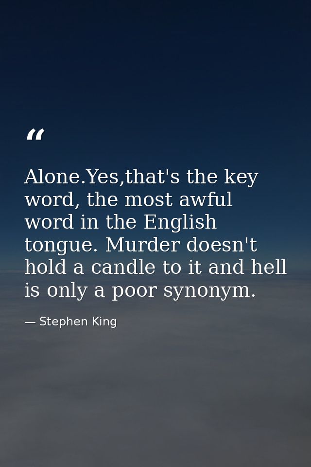Alone.Yes,that's the key word, the most awful word in the English tongue. Murder doesn't hold a candle to it and hell is — Stephen King