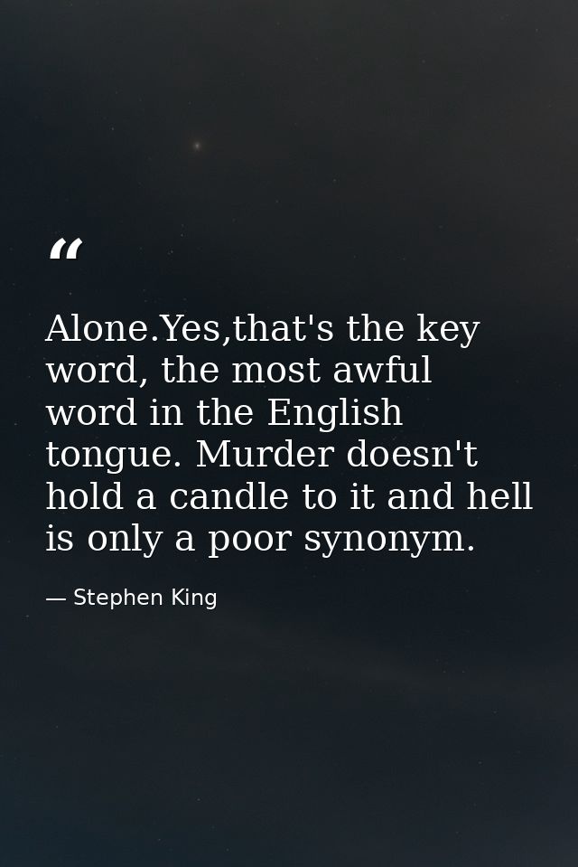Alone.Yes,that's the key word, the most awful word in the English tongue. Murder doesn't hold a candle to it and hell is — Stephen King