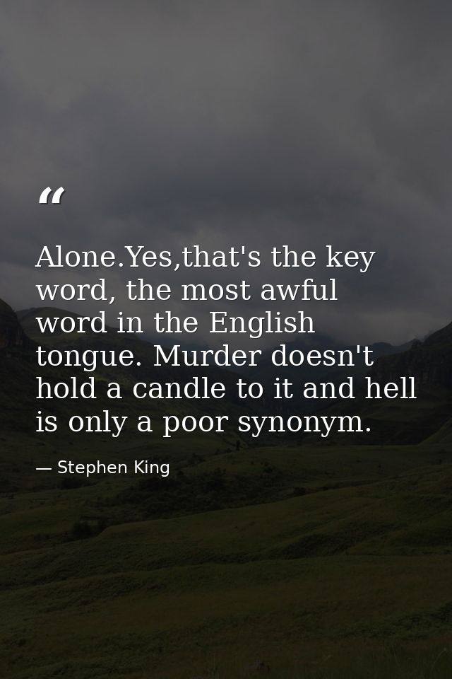 Alone.Yes,that's the key word, the most awful word in the English tongue. Murder doesn't hold a candle to it and hell is — Stephen King