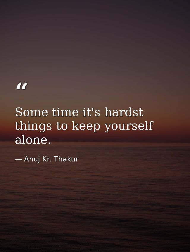 Some time it's hardst things to keep yourself alone. — Anuj Kr. Thakur