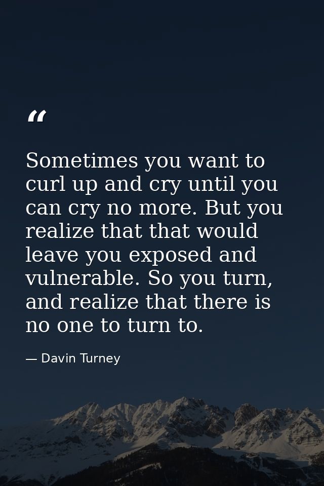 Sometimes you want to curl up and cry until you can cry no more. But you realize that that would leave you exposed and v — Davin Turney