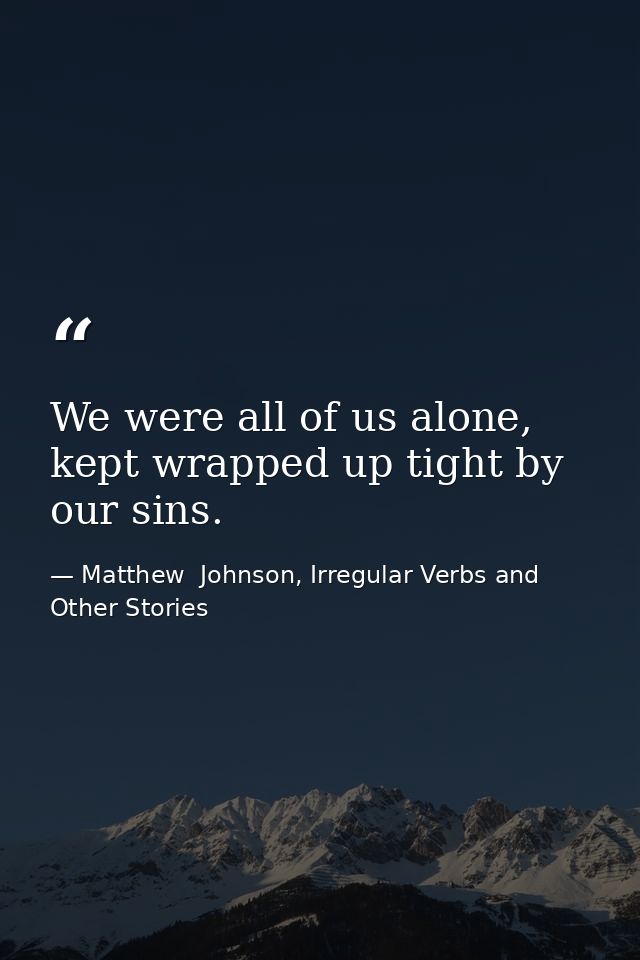 We were all of us alone, kept wrapped up tight by our sins. — Matthew  Johnson, Irregular Verbs and Other Stories