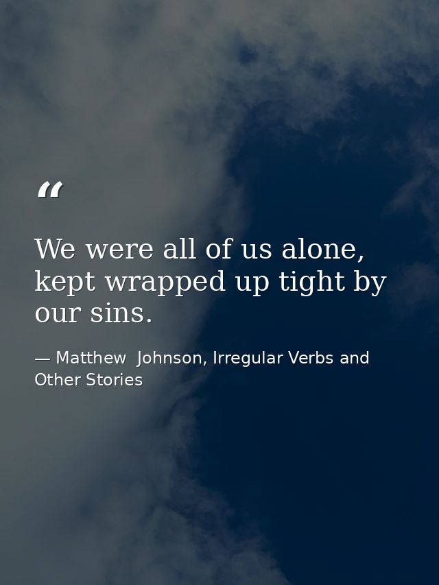 We were all of us alone, kept wrapped up tight by our sins. — Matthew  Johnson, Irregular Verbs and Other Stories