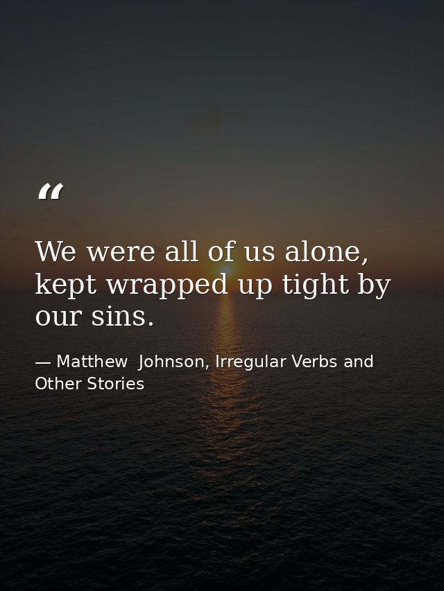 We were all of us alone, kept wrapped up tight by our sins. — Matthew  Johnson, Irregular Verbs and Other Stories