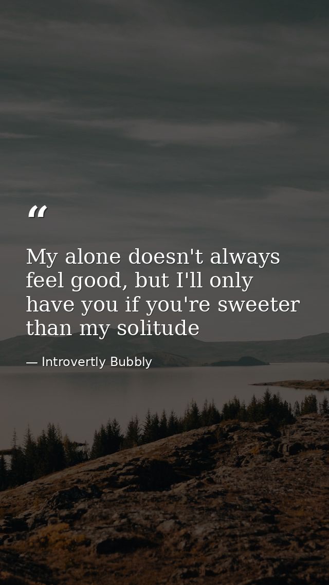 My alone doesn't always feel good, but I'll only have you if you're sweeter than my solitude — Introvertly Bubbly