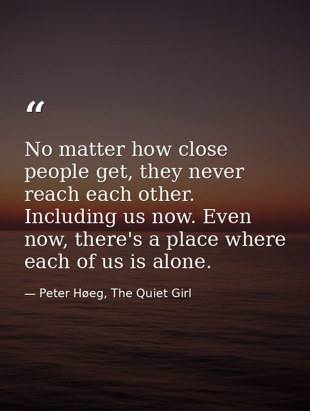 No matter how close people get, they never reach each other. Including us now. Even now, there's a place where each of u — Peter Høeg, The Quiet Girl