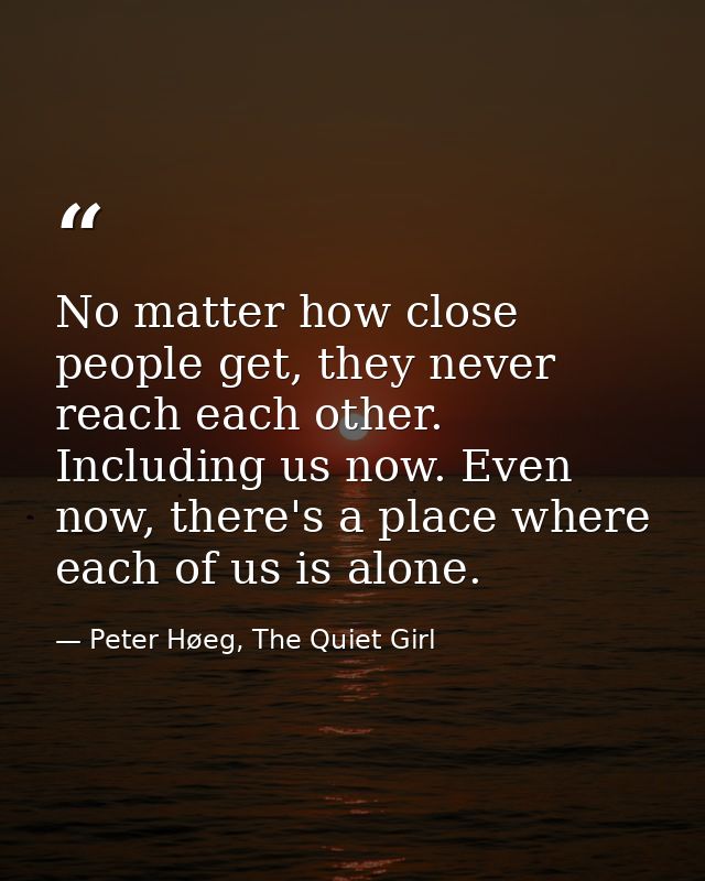 No matter how close people get, they never reach each other. Including us now. Even now, there's a place where each of u — Peter Høeg, The Quiet Girl