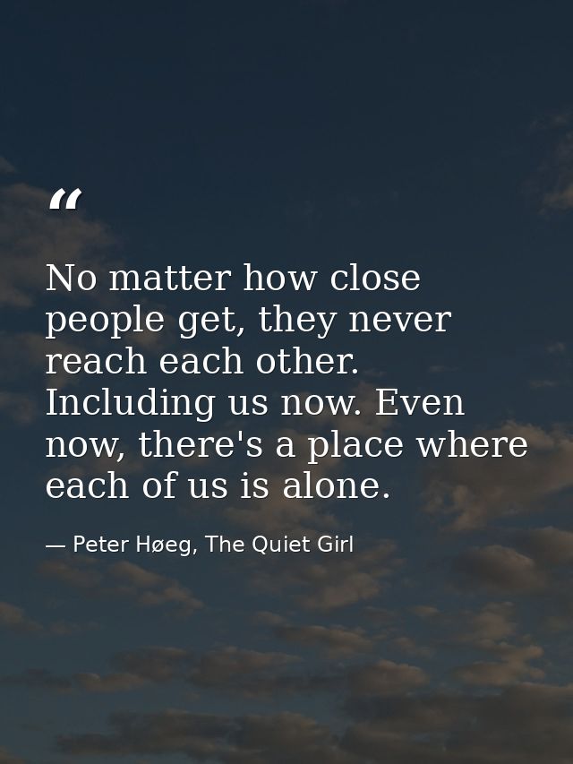 No matter how close people get, they never reach each other. Including us now. Even now, there's a place where each of u — Peter Høeg, The Quiet Girl