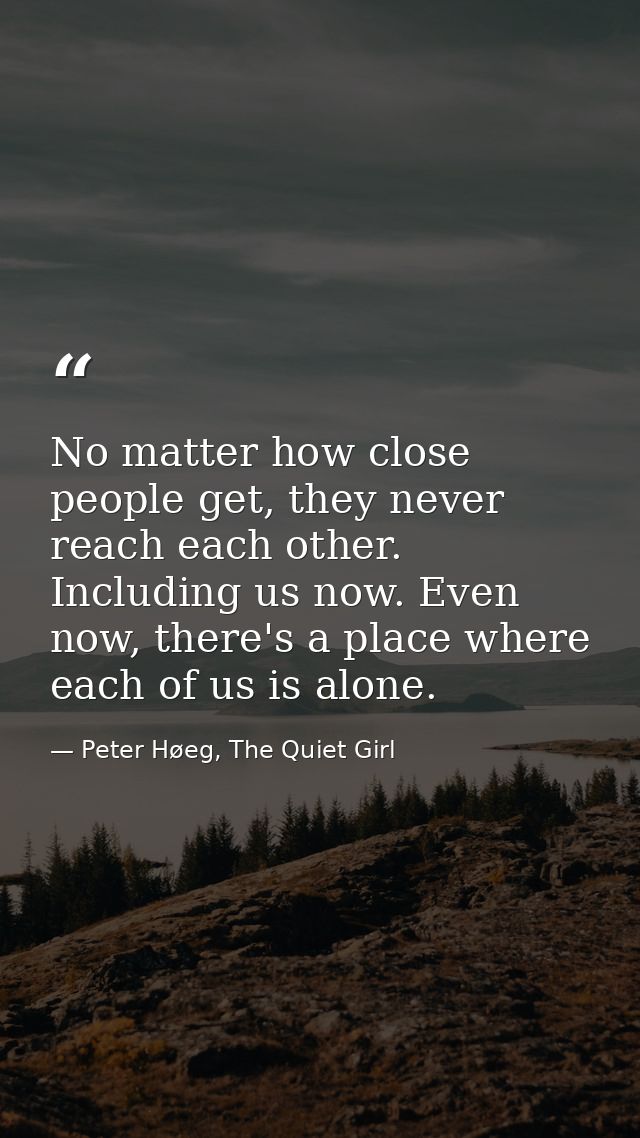 No matter how close people get, they never reach each other. Including us now. Even now, there's a place where each of u — Peter Høeg, The Quiet Girl