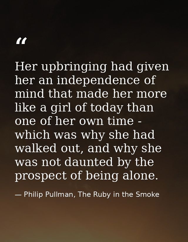 Her upbringing had given her an independence of mind that made her more like a girl of today than one of her own time -  — Philip Pullman, The Ruby in the Smoke