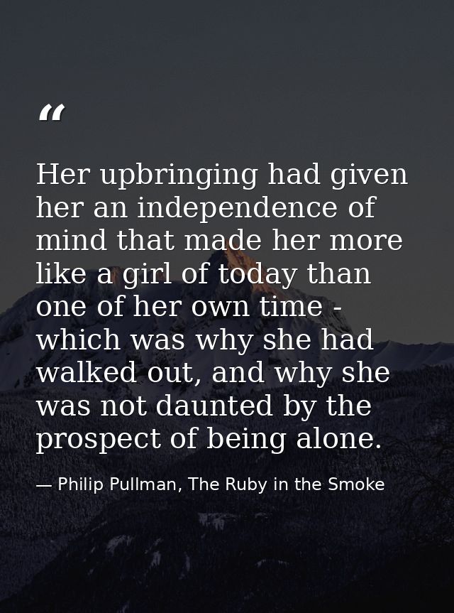 Her upbringing had given her an independence of mind that made her more like a girl of today than one of her own time -  — Philip Pullman, The Ruby in the Smoke