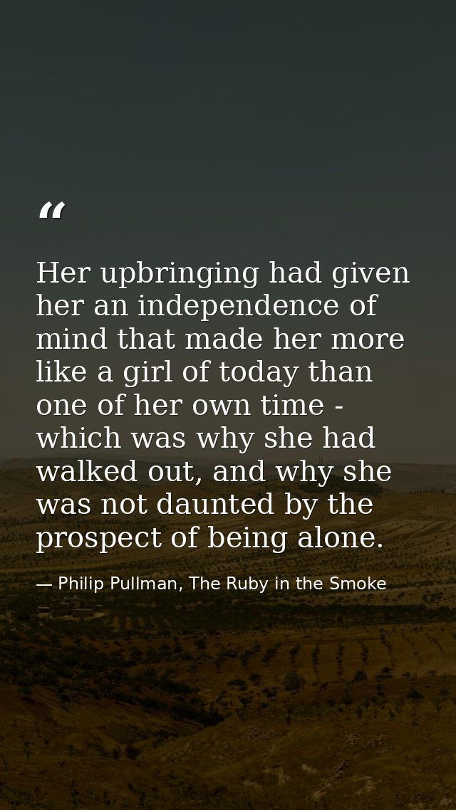 Her upbringing had given her an independence of mind that made her more like a girl of today than one of her own time -  — Philip Pullman, The Ruby in the Smoke